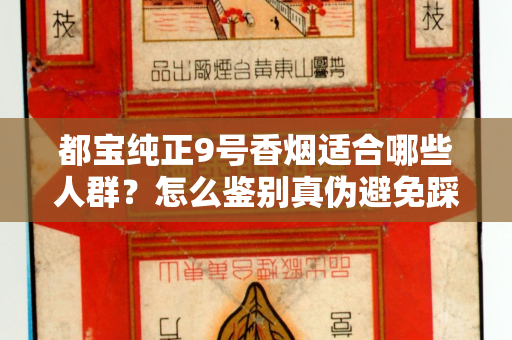 都宝纯正9号香烟适合哪些人群？怎么鉴别真伪避免踩坑？